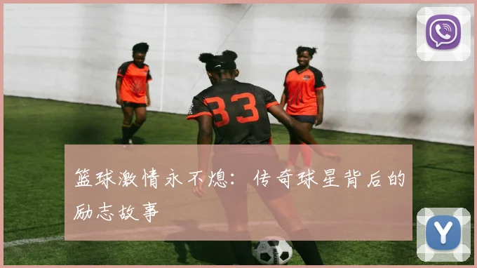 篮球激情永不熄:传奇球星背后的励志故事