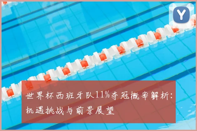 世界杯西班牙队11%夺冠概率解析:机遇挑战与前景展望