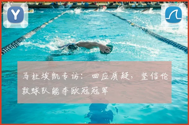 马杜埃凯专访：回应质疑，坚信伦敦球队能夺欧冠冠军