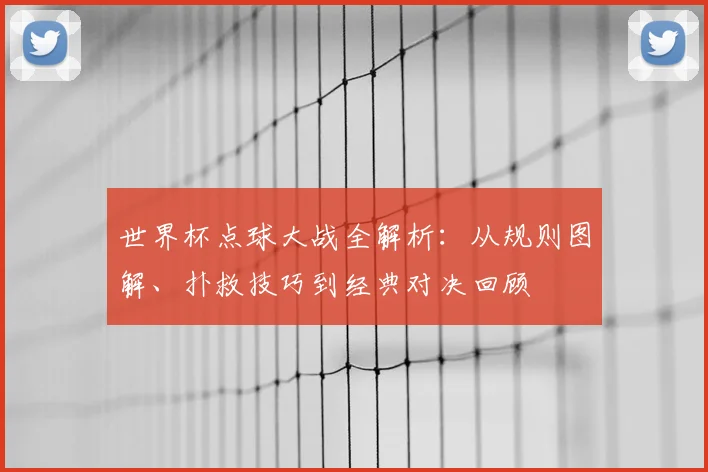 世界杯点球大战全解析：从规则图解、扑救技巧到经典对决回顾