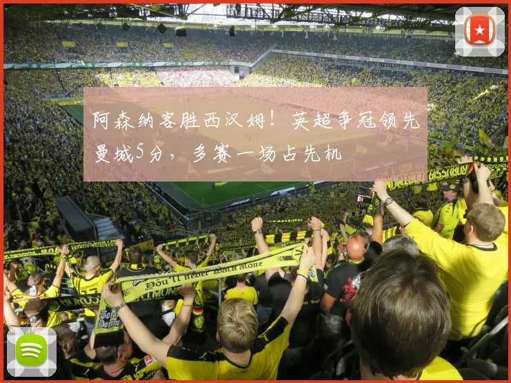 阿森纳客胜西汉姆！英超争冠领先曼城5分，多赛一场占先机