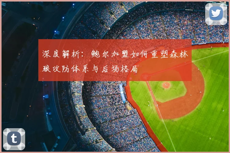 深度解析：鲍尔加盟如何重塑森林狼攻防体系与后场格局