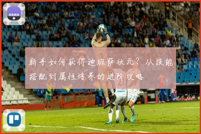 新手如何获得迪班萨状元？从技能搭配到属性培养的进阶攻略