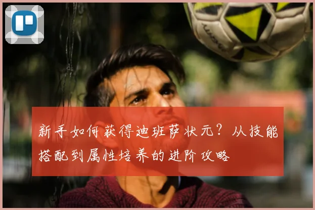 新手如何获得迪班萨状元?从技能搭配到属性培养的进阶攻略